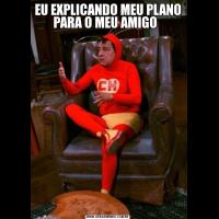 EU EXPLICANDO MEU PLANO PARA O MEU AMIGO  