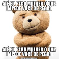 ATÉ EU PEGO MULHER O QUE IMPEDE VOCÊ DE PEGARATÉ EU PEGO MULHER O QUE IMPEDE VOCÊ DE PEGAR