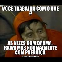 VOCÊ TRABALHA COM O QUE ?AS VEZES COM DRAMA , RAIVA MAS NORMALMENTE COM PREGUIÇA 