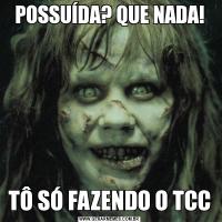 POSSUÍDA? QUE NADA!TÔ SÓ FAZENDO O TCC