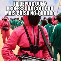 EU DEPOIS QUE A PROFESSORA COLOCOU MAIS COISA NO  QUADRO