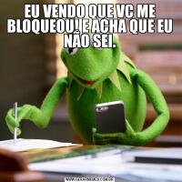 EU VENDO QUE VC ME BLOQUEOU! E ACHA QUE EU NÃO SEI.
