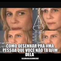COMO DESENHAR PRA UMA PESSOA QUE VOCÊ NÃO TÁ AFIM DELA 