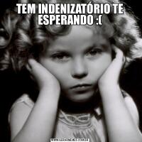 TEM INDENIZATÓRIO TE ESPERANDO :(