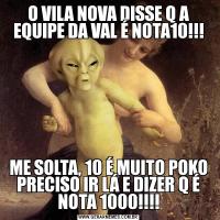 O VILA NOVA DISSE Q A EQUIPE DA VAL É NOTA10!!!ME SOLTA, 10 É MUITO POKO PRECISO IR LÁ E DIZER Q É NOTA 1000!!!!