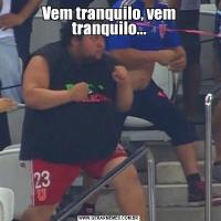 Vem tranquilo, vem tranquilo...