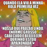 QUANDO ELA VIU A MINHA ROLA PRIMEIRA VEZNOSSA QUE PAUZAO LINDO, ENORME, GROSSO, CABEÇUDO E BEEEEEEEM DURINHO, ESTOU APAIXONADA.♥️