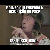 É DIA 29 QUE ENCERRA A INSCRIÇÃO DO PSC?ISSO, ISSO, ISSO...