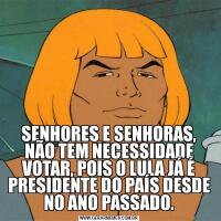 SENHORES E SENHORAS, NÃO TEM NECESSIDADE VOTAR, POIS O LULA JÁ É PRESIDENTE DO PAÍS DESDE NO ANO PASSADO.