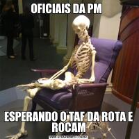 OFICIAIS DA PM  ESPERANDO O TAF DA ROTA E ROCAM