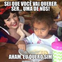 SEI QUE VOCÊ VAI QUERER SER... UMA DE NÓS!AHAM, EU QUERO SIM