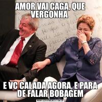 AMOR VAI CAGA, QUE VERGONHA E VC CALADA AGORA, E PARA DE FALAR BOBAGEM