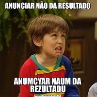 ANUNCIAR NÃO DA RESULTADOANUMCYAR NAUM DA REZULTADU