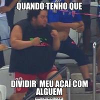 QUANDO TENHO QUEDIVIDIR  MEU AÇAÍ COM ALGUEM