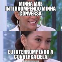 MINHA MÃE INTERROMPENDO MINHA CONVERSAEU INTERROMPENDO A CONVERSA DELA