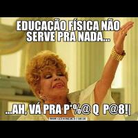 EDUCAÇÃO FÍSICA NÃO SERVE PRA NADA......AH, VÁ PRA P*%@ Q  P@8!|