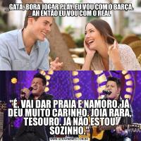 _GATA, BORA JOGAR PLAY, EU VOU COM O BARÇA.
_AH ENTÃO EU VOU COM O REAL