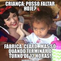 CRIANÇA: POSSO FALTAR HOJE?FÁBRICA: CLARO...MAS SÓ QUANDO TERMINAR O TURNO DE 12 HORAS!