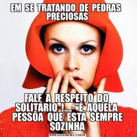 EM  SE  TRATANDO  DE  PEDRAS   PRECIOSASFALE  A  RESPEITO  DO  SOLITÁRIO  !....-&QUOT;É  AQUELA  PESSÔA  QUE  ESTÁ  SEMPRE SOZINHA