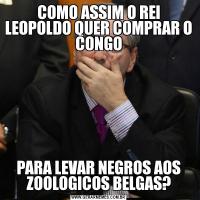 COMO ASSIM O REI LEOPOLDO QUER COMPRAR O CONGOPARA LEVAR NEGROS AOS ZOOLOGICOS BELGAS?