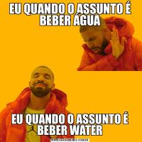 EU QUANDO O ASSUNTO É BEBER ÁGUAEU QUANDO O ASSUNTO É BEBER WATER