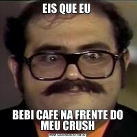 EIS QUE EU BEBI CAFE NA FRENTE DO MEU CRUSH