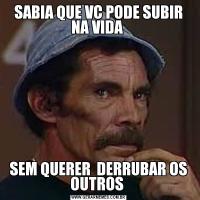 SABIA QUE VC PODE SUBIR NA VIDA SEM QUERER  DERRUBAR OS OUTROS 