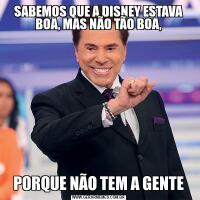 SABEMOS QUE A DISNEY ESTAVA BOA, MAS NÃO TÃO BOA,PORQUE NÃO TEM A GENTE