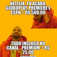 NETFLIX, TV ACABO, GLOBOPLAY, PREMIERE E ESPN = R$ 500,00TUDO INCLUSO NO CANAL_PREMIUM = R$ 25,00