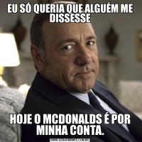 EU SÓ QUERIA QUE ALGUÉM ME DISSESSEHOJE O MCDONALDS É POR MINHA CONTA.