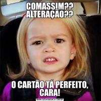 COMASSIM?? ALTERAÇÃO??O CARTÃO TÁ PERFEITO, CARA!