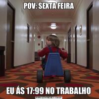 POV: SEXTA FEIRAEU ÁS 17:99 NO TRABALHO