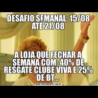 DESAFIO SEMANAL: 15/08 ATÉ 21/08A LOJA QUE FECHAR A SEMANA COM: 40% DE RESGATE CLUBE VIVA E 25% DE BT... 