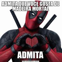 ADMITA QUE VOCE GOSTA DE MADEIRA MORTALADMITA