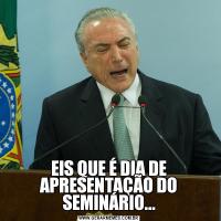 EIS QUE É DIA DE APRESENTAÇÃO DO SEMINÁRIO...