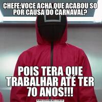 CHEFE:VOCE ACHA QUE ACABOU SO POR CAUSA DO CARNAVAL?POIS TERA QUE TRABALHAR ATÉ TER 70 ANOS!!!