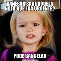 VANESSA SABE AQUELA NOTA QUE ERA URGENTE?PODE CANCELAR