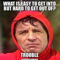 WHAT IS EASY TO GET INTO BUT HARD TO GET OUT OF?

TROUBLE