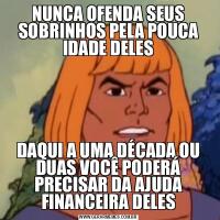 NUNCA OFENDA SEUS SOBRINHOS PELA POUCA IDADE DELESDAQUI A UMA DÉCADA OU DUAS VOCÊ PODERÁ PRECISAR DA AJUDA FINANCEIRA DELES