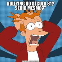 BULLYING NO SÉCULO 31? SÉRIO MESMO?"