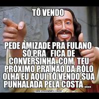 TÔ VENDO PEDE AMIZADE PRA FULANO  SÓ PRA   FICA DE CONVERSINHA  COM  TEU PRÓXIMO PRA NÃO DA RÓLO OLHA EU AQUI TÔ VENDO SUA PUNHALADA PELA COSTA ....  