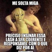 ME SOLTA MIGA PRECISO ENSINAR ESSA LASH A SER COERENTE E RESPONSÁVEL COM O QUE DIZ POR AÍ 