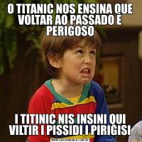 O TITANIC NOS ENSINA QUE VOLTAR AO PASSADO É PERIGOSOI TITINIC NIS INSINI QUI VILTIR I PISSIDI I PIRIGISI
