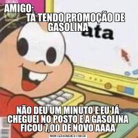 AMIGO:                                                           _TÁ TENDO PROMOÇÃO DE GASOLINANÃO DEU UM MINUTO E EU JÁ CHEGUEI NO POSTO E A GASOLINA FICOU 7,00 DE NOVO AAAA