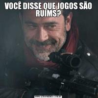 VOCÊ DISSE QUE JOGOS SÃO RUIMS?