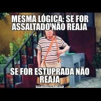 MESMA LÓGICA: SE FOR ASSALTADO NÃO REAJASE FOR ESTUPRADA NÃO REAJA