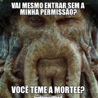 VAI MESMO ENTRAR SEM A MINHA PERMISSÃO?VOCÊ TEME A MORTEE?