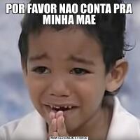 POR FAVOR NAO CONTA PRA MINHA MAE