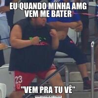 EU QUANDO MINHA AMG VEM ME BATER&QUOT;VEM PRA TU VÊ&QUOT;