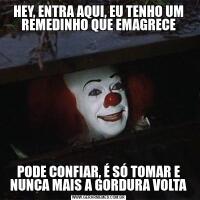 HEY, ENTRA AQUI, EU TENHO UM REMEDINHO QUE EMAGRECEPODE CONFIAR, É SÓ TOMAR E NUNCA MAIS A GORDURA VOLTA